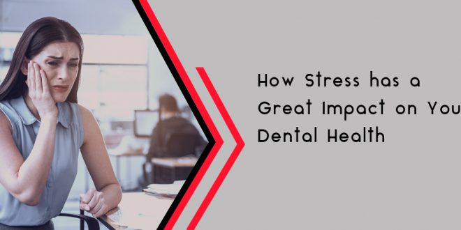 How Stress has a Great Impact on Your Dental Health - Smile 4 U