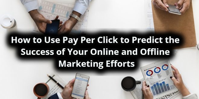 How to Use Pay Per Click to Predict the Success of Your Online and Offline Marketing Efforts