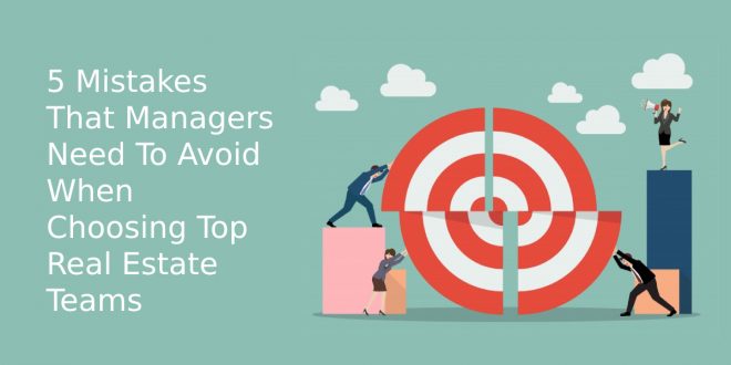 5 Mistakes That Managers Need To Avoid When Choosing Top Real Estate Teams
