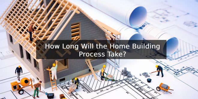 How Long Will the Home Building Process Take?