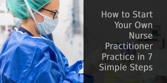 How to Start Your Own Nurse Practitioner Practice in 7 Simple Steps