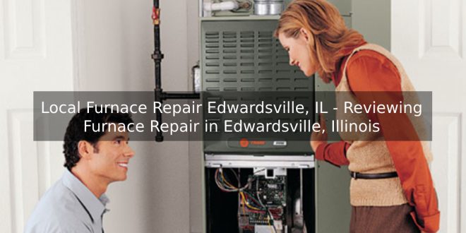 Local Furnace Repair Edwardsville, IL - Reviewing Furnace Repair in Edwardsville, Illinois