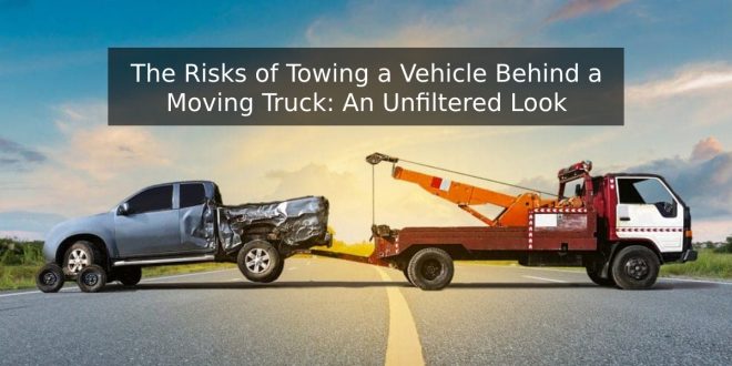 The Risks of Towing a Vehicle Behind a Moving Truck: An Unfiltered Look