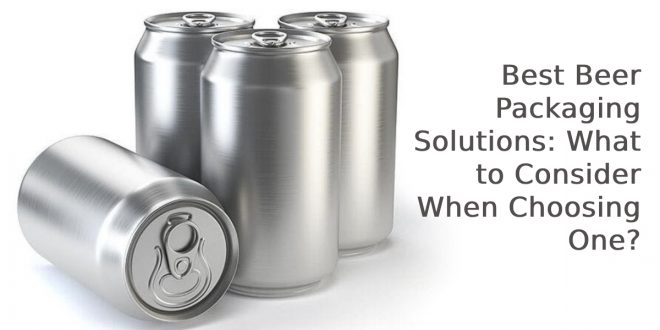 Best Beer Packaging Solutions: What to Consider When Choosing One?