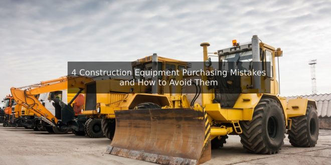 4 Construction Equipment Purchasing Mistakes and How to Avoid Them