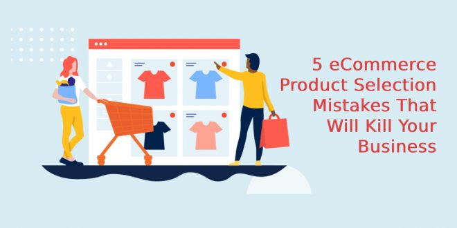 5 eCommerce Product Selection Mistakes That Will Kill Your Business