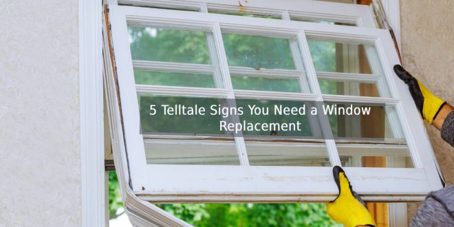 5 Telltale Signs You Need a Window Replacement