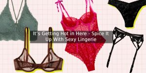 It’s Getting Hot in Here - Spice It Up With Sexy Lingerie