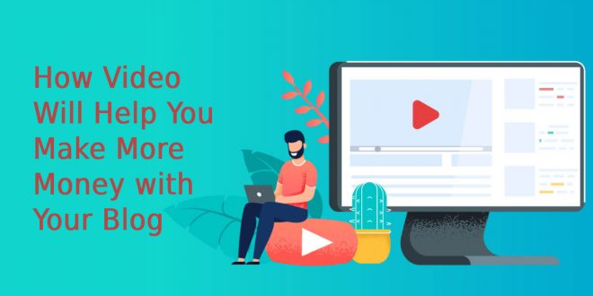 How Video Will Help You Make More Money with Your Blog
