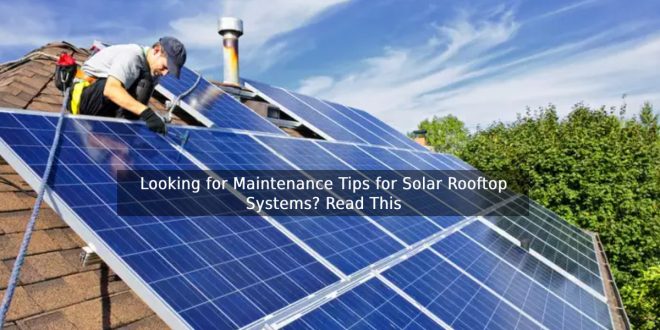 Looking for Maintenance Tips for Solar Rooftop Systems? Read This