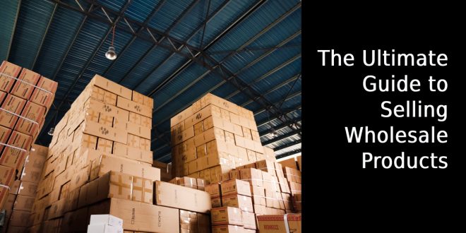 The Ultimate Guide to Selling Wholesale Products