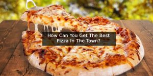 How Can You Get The Best Pizza In The Town?