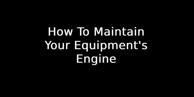 How To Maintain Your Equipment's Engine