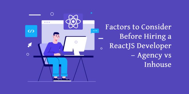 Factors to Consider Before Hiring a ReactJS Developer — Agency vs Inhouse