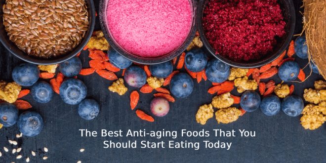 The Best Anti-aging Foods That You Should Start Eating Today