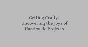 Getting Crafty: Uncovering the Joys of Handmade Projects
