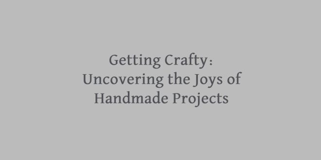 Getting Crafty: Uncovering the Joys of Handmade Projects