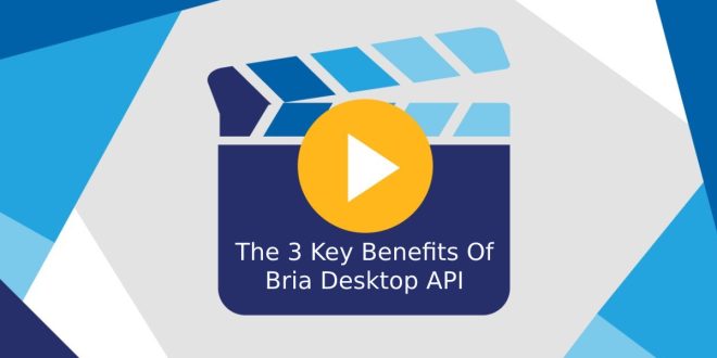 The 3 Key Benefits Of Bria Desktop API