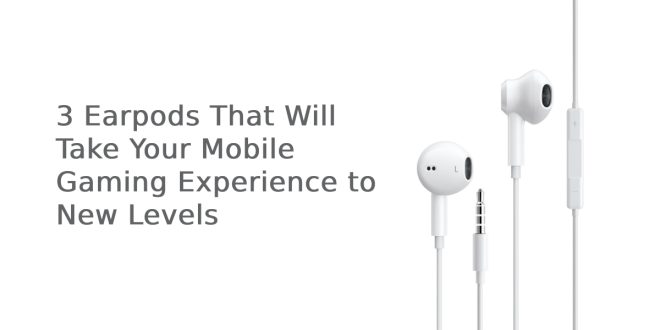 3 Earpods That Will Take Your Mobile Gaming Experience to New Levels