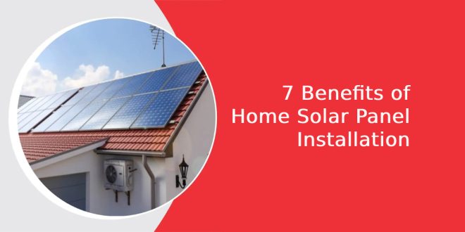 7 Benefits of Home Solar Panel Installation