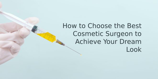 How to Choose the Best Cosmetic Surgeon to Achieve Your Dream Look