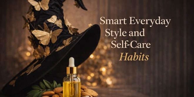 Smart Everyday Style and Self-Care Habits That Actually Make a Difference
