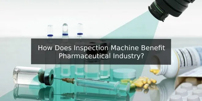 How Does Inspection Machine Benefit Pharmaceutical Industry?