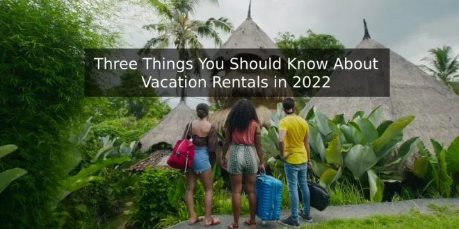 Three Things You Should Know About Vacation Rentals in 2022