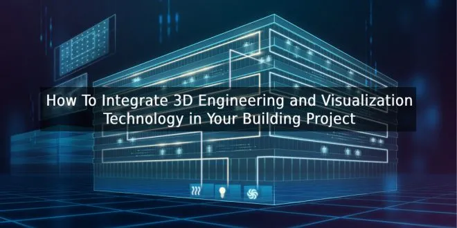 How To Integrate 3D Engineering and Visualization Technology in Your Building Project