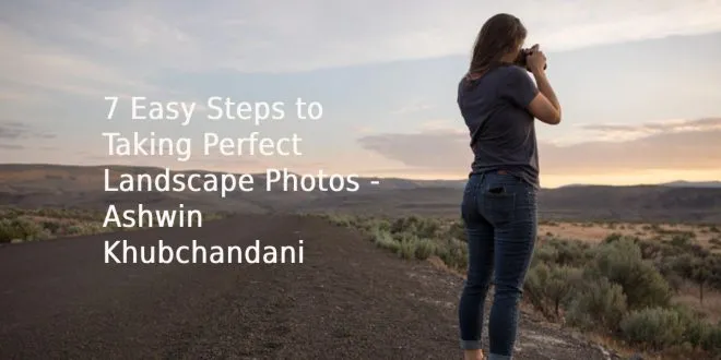 7 Easy Steps to Taking Perfect Landscape Photos - Ashwin Khubchandani