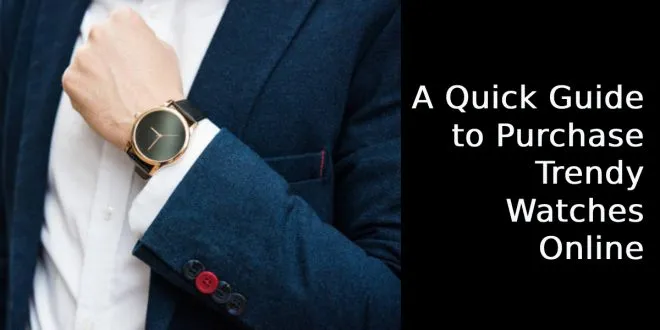 A Quick Guide to Purchase Trendy Watches Online