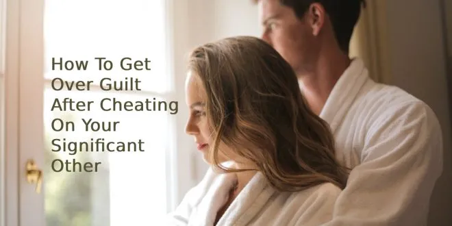 How To Get Over Guilt After Cheating On Your Significant Other