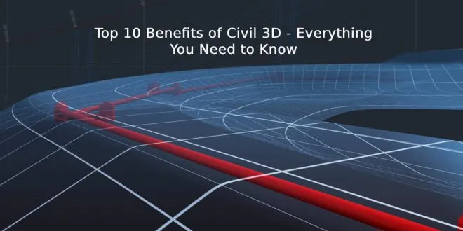 Top 10 Benefits of Civil 3D - Everything You Need to Know