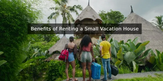 Benefits of Renting a Small Vacation House