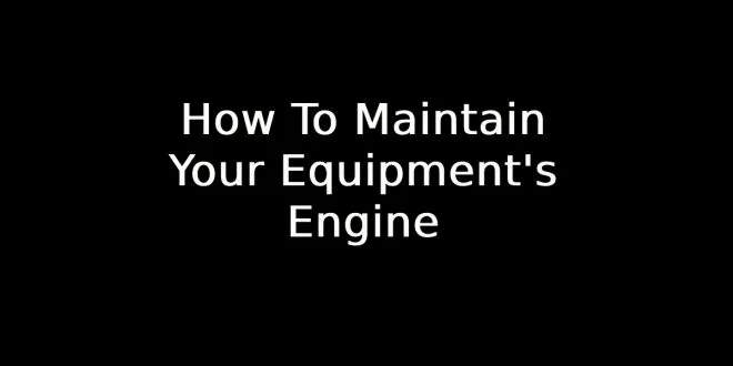 How To Maintain Your Equipment's Engine