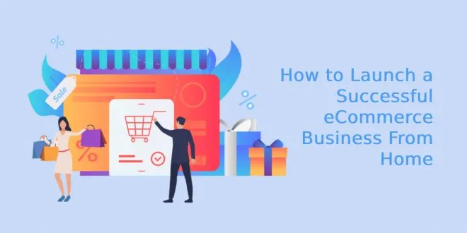 How to Launch a Successful eCommerce Business From Home