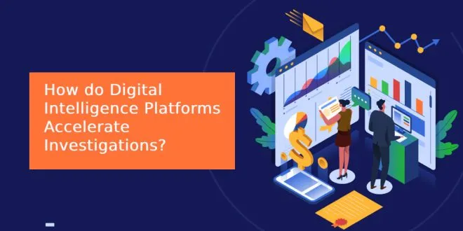 How do Digital Intelligence Platforms Accelerate Investigations?