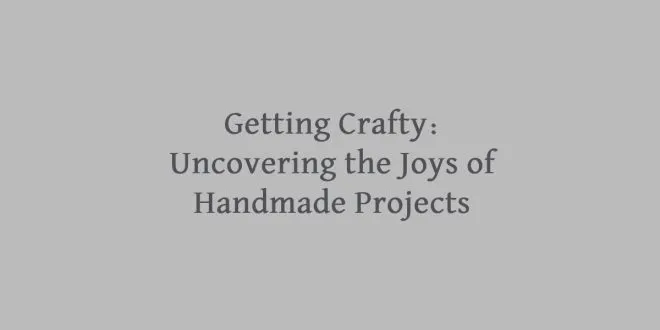 Getting Crafty: Uncovering the Joys of Handmade Projects