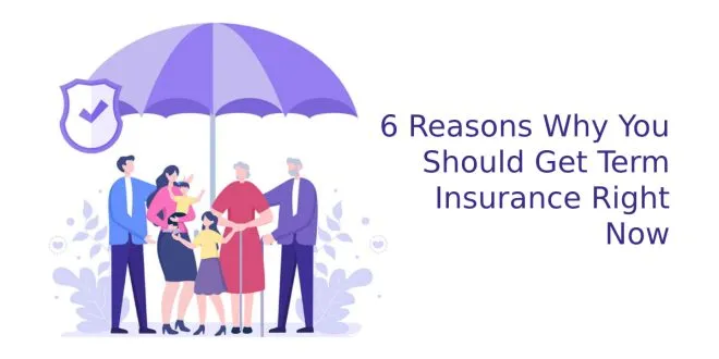 6 Reasons Why You Should Get Term Insurance Right Now