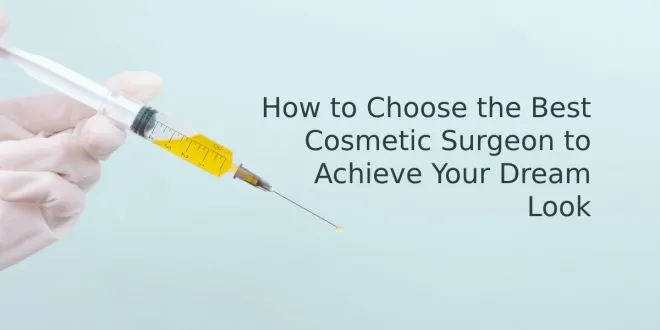 How to Choose the Best Cosmetic Surgeon to Achieve Your Dream Look